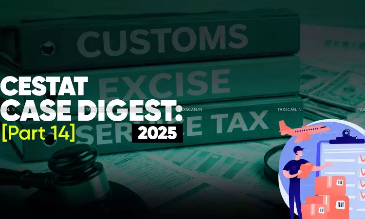 Annual Customs, Excise and Service Tax Case Digest: CESTAT Rulings 2025 (Part 14)