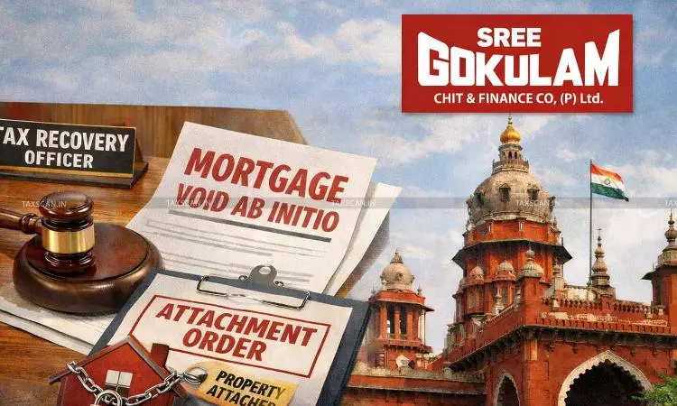 Tax Recovery Officer Has No Power to Declare Mortgage Void Ab Initio, Can Only Enforce Attachment: Madras HC in Sree Gokulam Chit Case [Read Order]