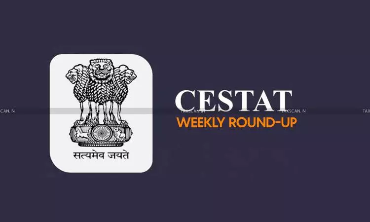 CESTAT - Weekly round up - CESTAT Weekly Round-up - CESTAT Latest Orders - CESTAT Case Updates - CESTAT Judgments - taxscan