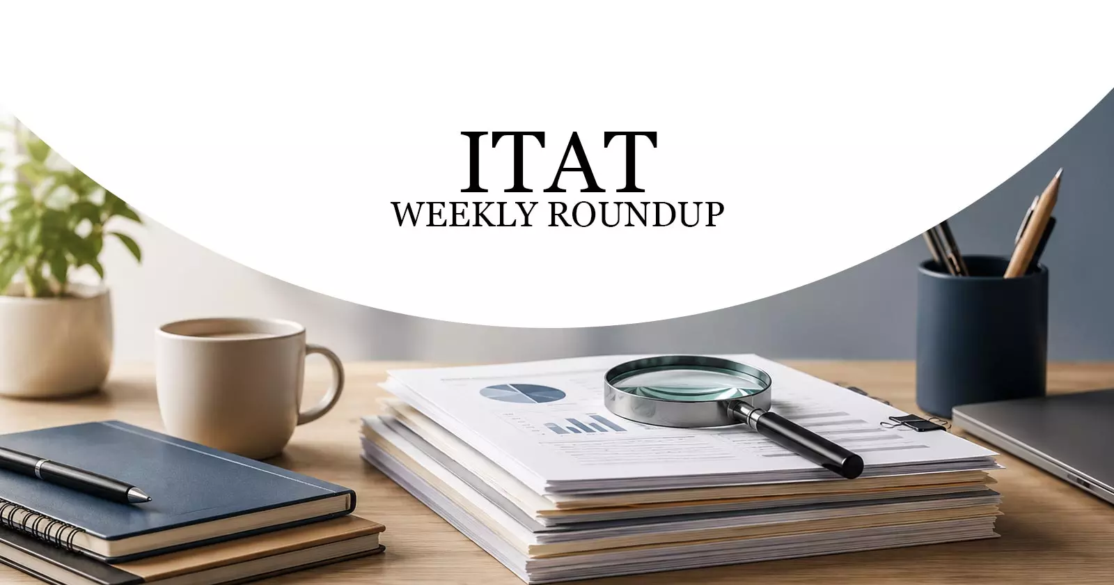 ITAT Weekly Roundup: Income Tax Cases